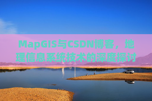 MapGIS与CSDN博客，地理信息系统技术的深度探讨